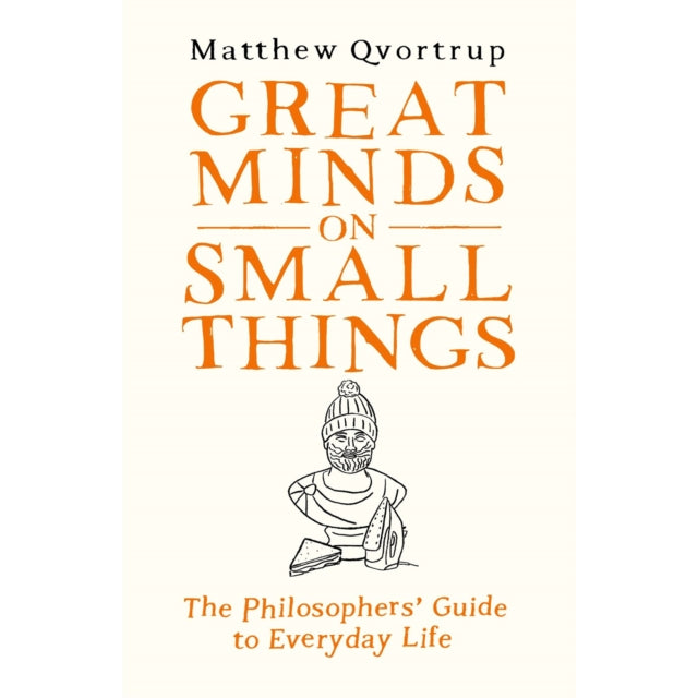 Great Minds on Small Things : The Philosophers' Guide to Everyday Life