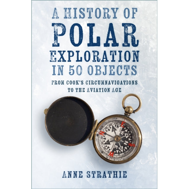 A History of Polar Exploration in 50 Objects : From Cook’s Circumnavigations to the Aviation Age