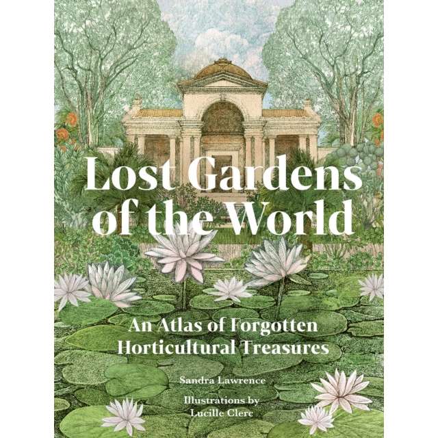 Lost Gardens of the World : An Atlas of Forgotten Horticultural Treasures