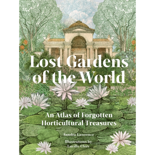 Lost Gardens of the World : An Atlas of Forgotten Horticultural Treasures